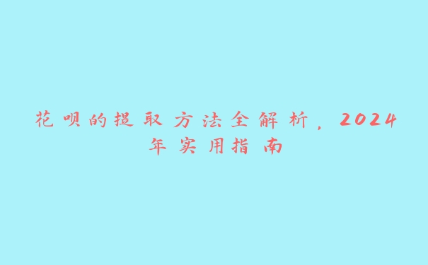 花呗的提取方法全解析，2024年实用指南