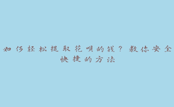 如何轻松提取花呗的钱？教你安全快捷的方法