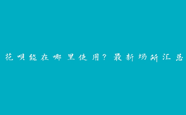 花呗能在哪里使用？最新场所汇总