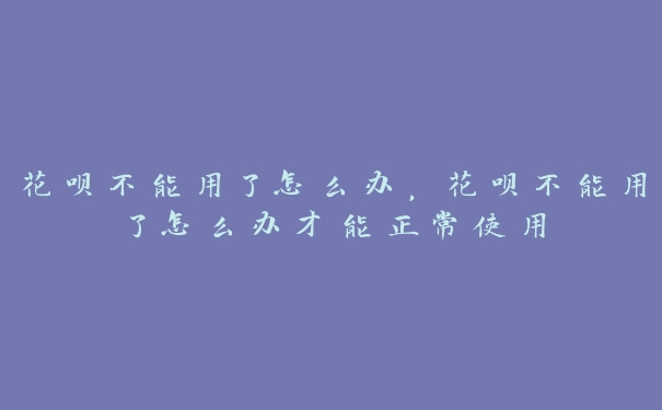 花呗不能用了怎么办，花呗不能用了怎么办才能正常使用