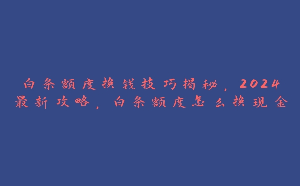 白条额度换钱技巧揭秘，2024最新攻略，白条额度怎么换现金