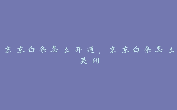 京东白条怎么开通，京东白条怎么关闭