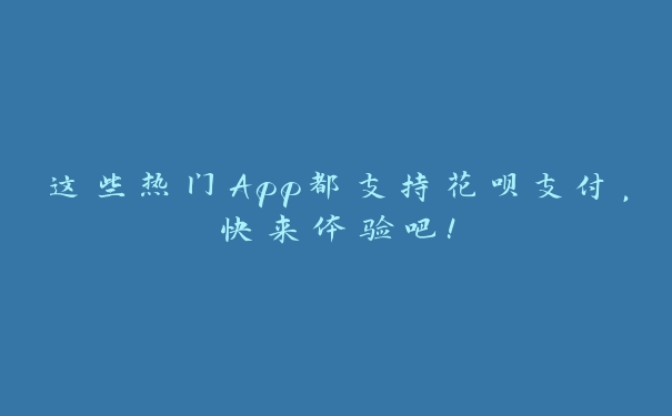 这些热门App都支持花呗支付，快来体验吧！