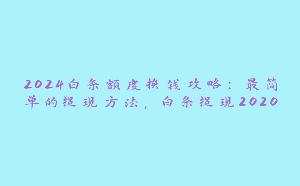 2024白条额度换钱攻略：最简单的提现方法，白条提现2020