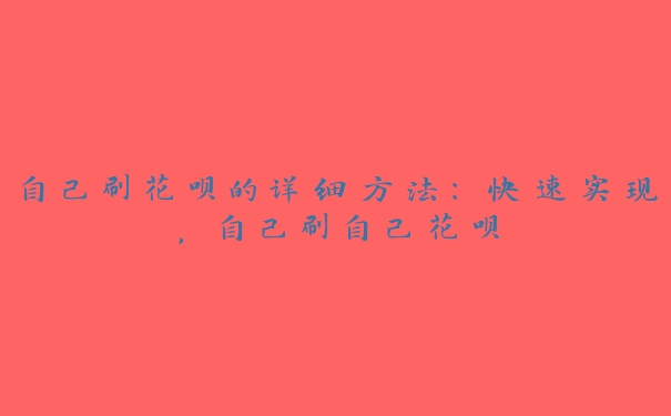 自己刷花呗的详细方法：快速实现，自己刷自己花呗