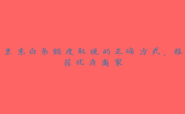 京东白条额度取现的正确方式，推荐优质商家