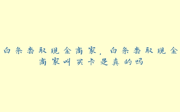 白条套取现金商家，白条套取现金商家叫买卡是真的吗