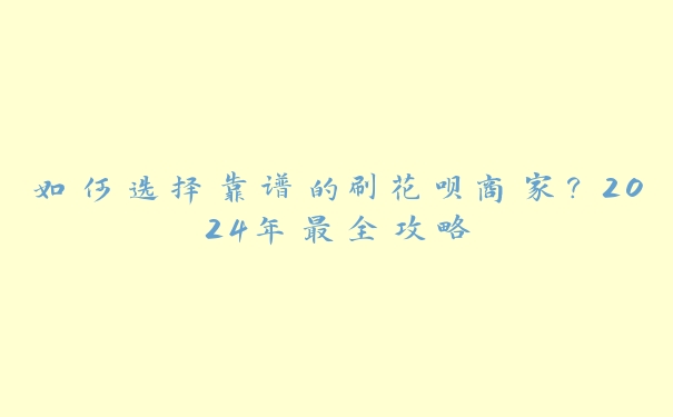 如何选择靠谱的刷花呗商家？2024年最全攻略