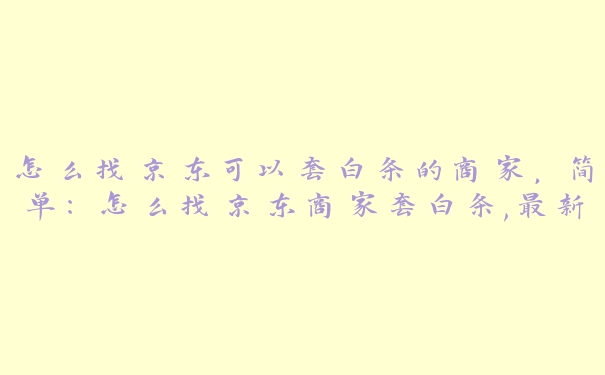 怎么找京东可以套白条的商家，简单:怎么找京东商家套白条,最新方法秒到