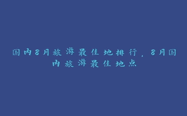 国内8月旅游最佳地排行，8月国内旅游最佳地点