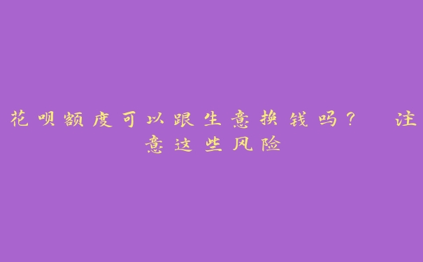 花呗额度可以跟生意换钱吗？ 注意这些风险