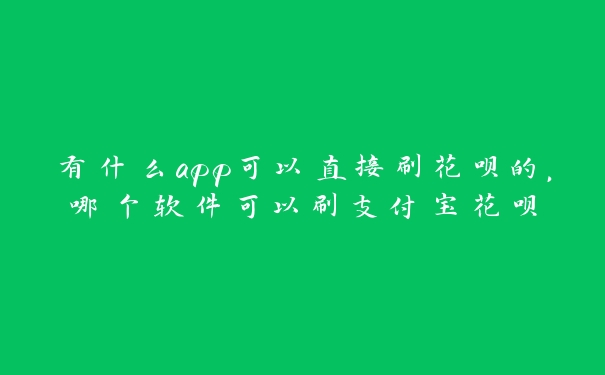 有什么app可以直接刷花呗的，哪个软件可以刷支付宝花呗