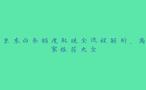 京东白条额度取现全流程解析，商家推荐大全