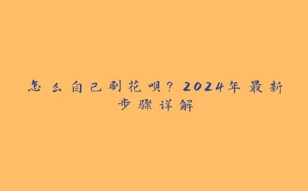 怎么自己刷花呗？2024年最新步骤详解