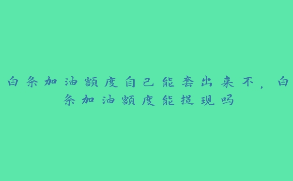 白条加油额度自己能套出来不，白条加油额度能提现吗