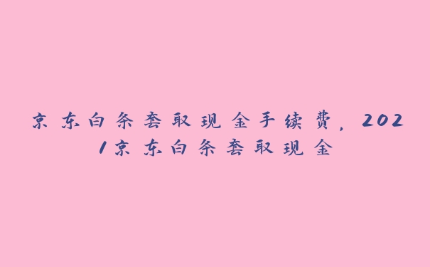 京东白条套取现金手续费，2021京东白条套取现金