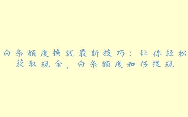 白条额度换钱最新技巧：让你轻松获取现金，白条额度如何提现