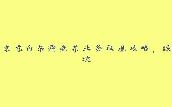 京东白条避免某业务取现攻略，踩坑