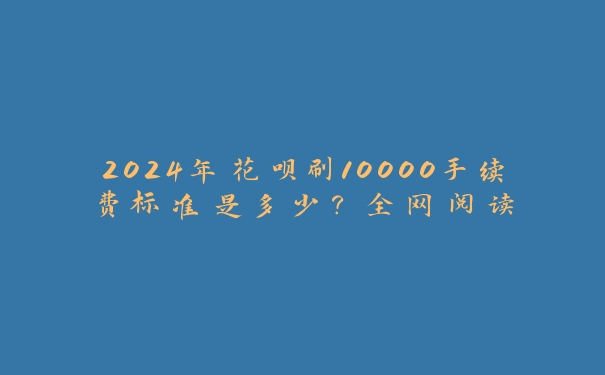 2024年花呗刷10000手续费标准是多少？全网阅读