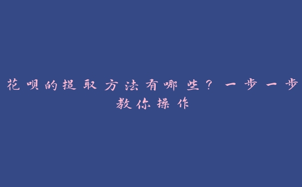 花呗的提取方法有哪些？一步一步教你操作