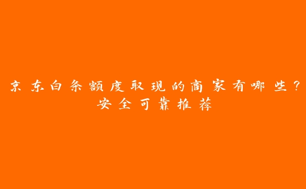 京东白条额度取现的商家有哪些？安全可靠推荐