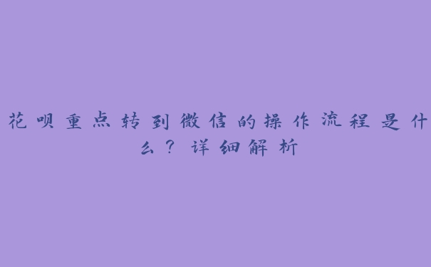 花呗重点转到微信的操作流程是什么？详细解析