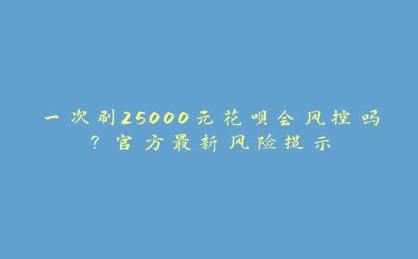 一次刷25000元花呗会风控吗？官方最新风险提示