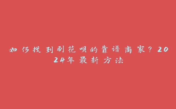 如何找到刷花呗的靠谱商家？2024年最新方法