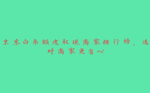 京东白条额度取现商家排行榜，选对商家更省心