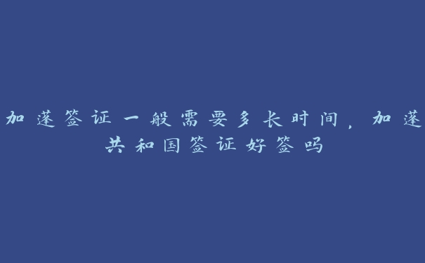 加蓬签证一般需要多长时间，加蓬共和国签证好签吗