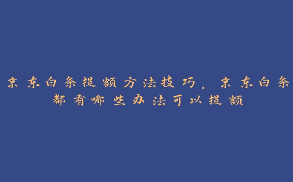 京东白条提额方法技巧，京东白条都有哪些办法可以提额