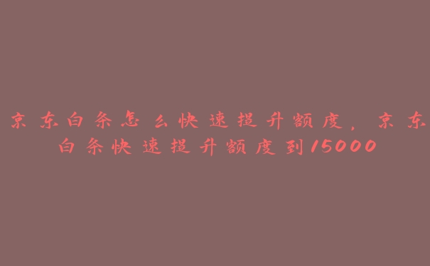 京东白条怎么快速提升额度，京东白条快速提升额度到15000