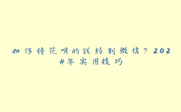 如何将花呗的钱转到微信？2024年实用技巧