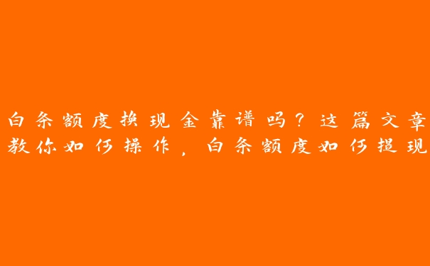 白条额度换现金靠谱吗？这篇文章教你如何操作，白条额度如何提现