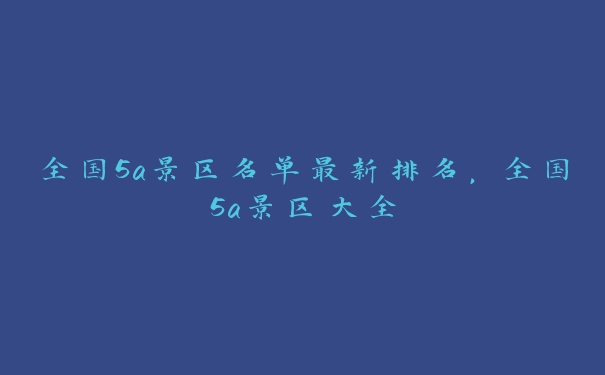 全国5a景区名单最新排名，全国5a景区大全