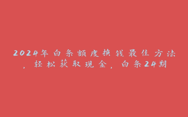 2024年白条额度换钱最佳方法，轻松获取现金，白条24期