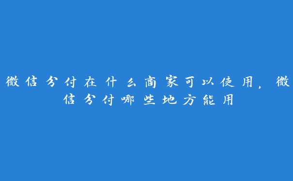 微信分付在什么商家可以使用，微信分付哪些地方能用