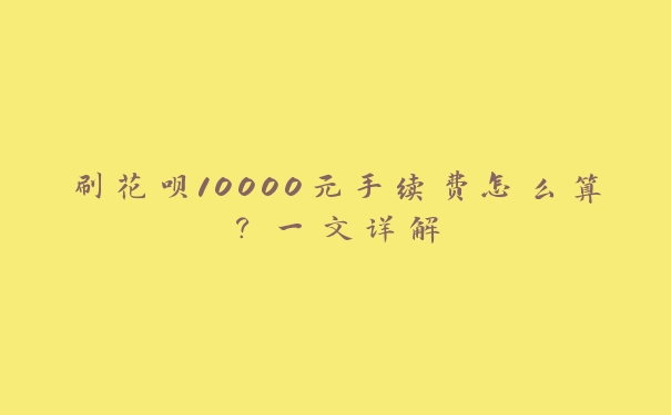 刷花呗10000元手续费怎么算？一文详解