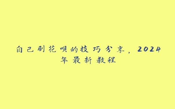 自己刷花呗的技巧分享，2024年最新教程