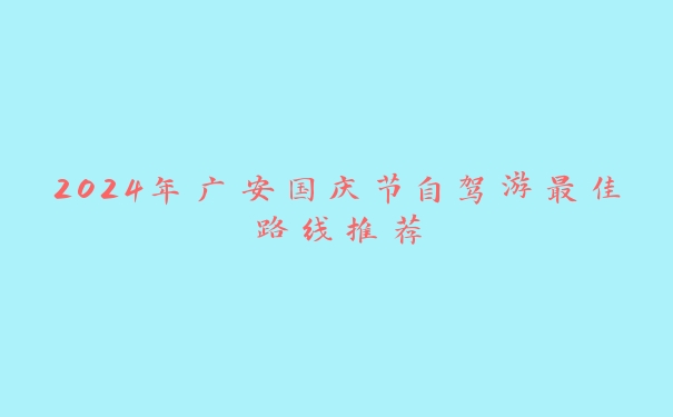 2024年广安国庆节自驾游最佳路线推荐