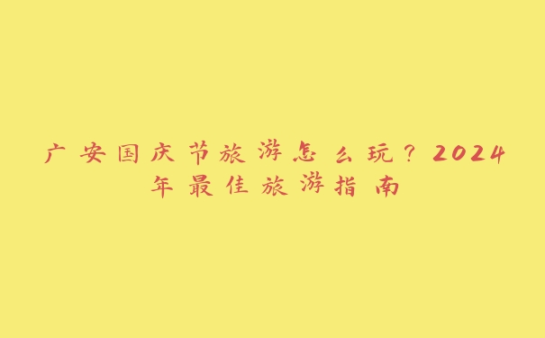 广安国庆节旅游怎么玩？2024年最佳旅游指南