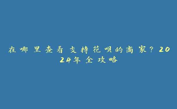 在哪里查看支持花呗的商家？2024年全攻略