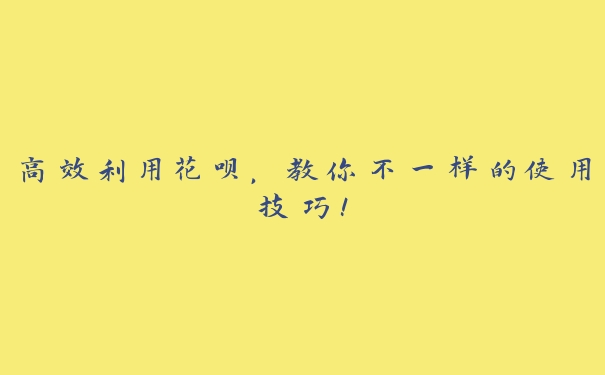 高效利用花呗，教你不一样的使用技巧！