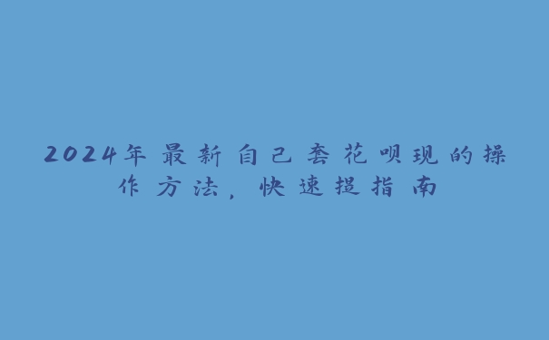 2024年最新自己套花呗现的操作方法，快速提指南