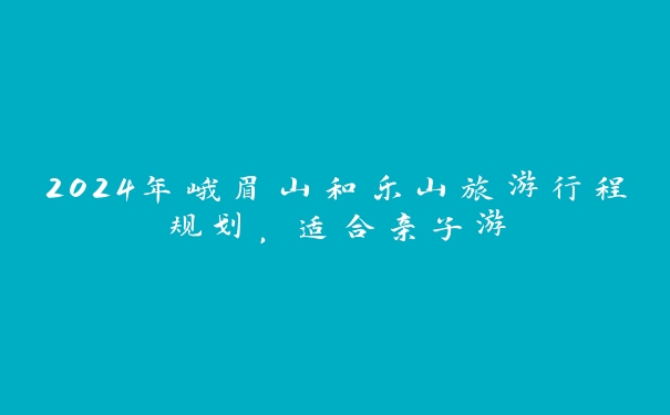 2024年峨眉山和乐山旅游行程规划，适合亲子游