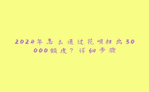 2024年怎么通过花呗扫出30000额度？详细步骤