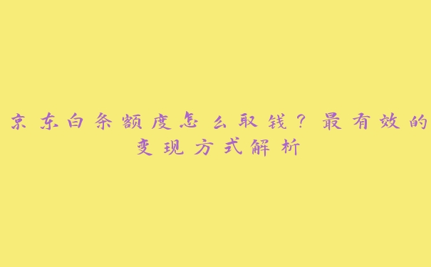 京东白条额度怎么取钱？最有效的变现方式解析