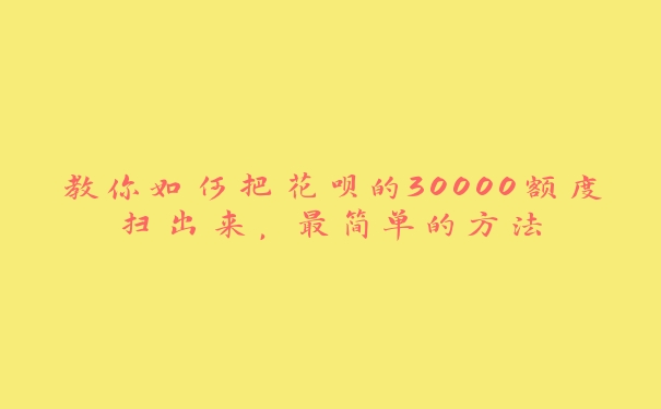 教你如何把花呗的30000额度扫出来，最简单的方法