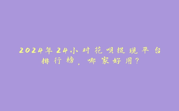 2024年24小时花呗提现平台排行榜，哪家好用？