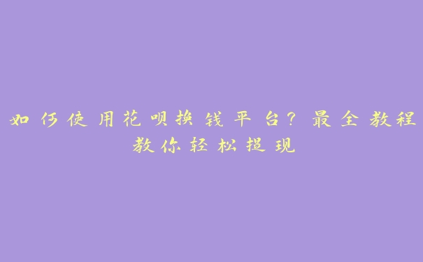 如何使用花呗换钱平台？最全教程教你轻松提现